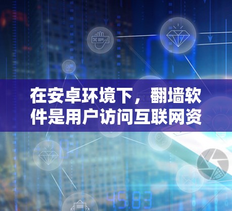在安卓环境下，翻墙软件是用户访问互联网资源的一种高效方式，无需安装本地网络。以下是几个主要的安卓翻墙软件及其特点