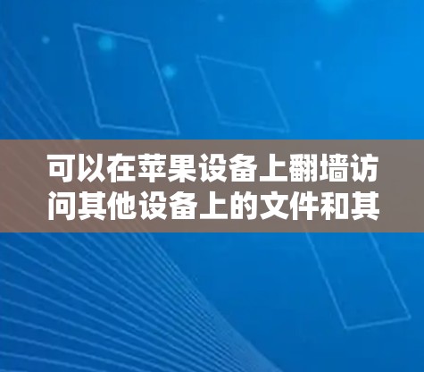 可以在苹果设备上翻墙访问其他设备上的文件和其他内容，以下是一些常用的软件和服务