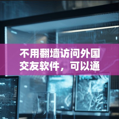 不用翻墙访问外国交友软件，可以通过以下方法绕过审查或者建立虚拟联系