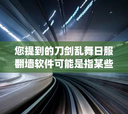 您提到的刀剑乱舞日服翻墙软件可能是指某些恶意软件，它们通常通过脚本或恶意 scripts获取用户信息或访问不完全访问的网站。以下是一些可能的建议和资源，帮助您了解和保护网络环境