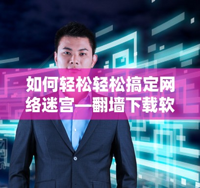 如何轻松轻松搞定网络迷宫—翻墙下载软件的实用指南