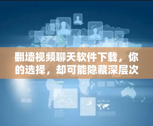 翻墙视频聊天软件下载，你的选择，却可能隐藏深层次风险！