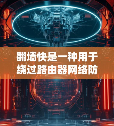 翻墙快是一种用于绕过路由器网络防火墙的软件工具，帮助用户在不被路由器限制的情况下访问外部网络。以下是对翻墙快的系统性介绍