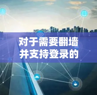 对于需要翻墙并支持登录的安卓应用，以下是一些推荐的选择