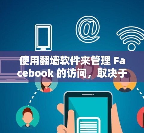 使用翻墙软件来管理 Facebook 的访问，取决于你的需求和安全标准。以下是一些关键点