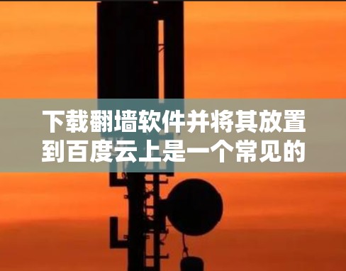 下载翻墙软件并将其放置到百度云上是一个常见的步骤，但需要注意以下几点