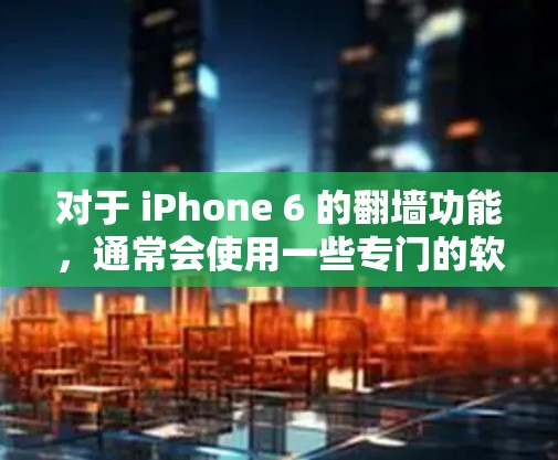 对于 iPhone 6 的翻墙功能，通常会使用一些专门的软件或工具来管理设备数据和文件。以下是一些常见且免费的翻墙软件，供你参考
