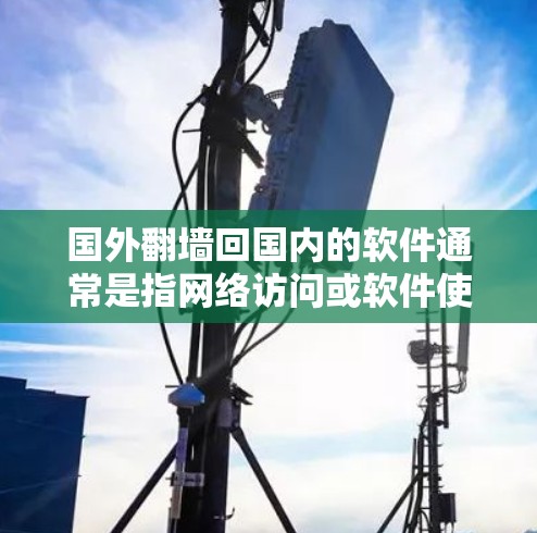 国外翻墙回国内的软件通常是指网络访问或软件使用过程中，由于外部网络或相关软件的限制，导致无法在中国合法或授权的网络环境中进行操作。这种情况可能出现在以下场景中