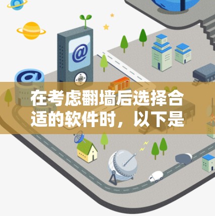 在考虑翻墙后选择合适的软件时，以下是一些关键点和建议
