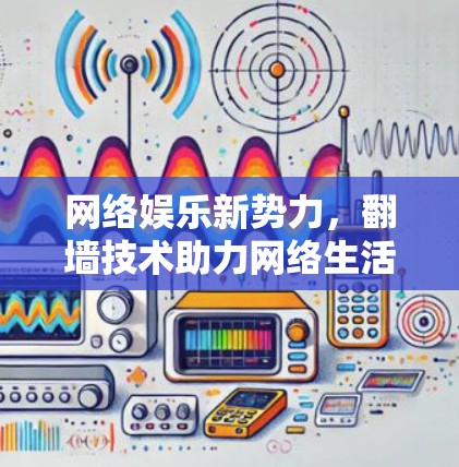 网络娱乐新势力,翻墙技术助力网络生活新范式 网络娱乐新势力,翻墙技术助力网络生活新范式