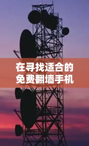 在寻找适合的免费翻墙手机软件时,以下是详细的步骤和建议 在寻找适合的免费翻墙手机软件时,以下是详细的步骤和建议