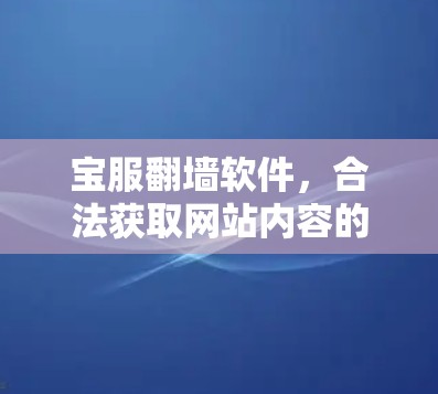 宝服翻墙软件,合法获取网站内容的途径 宝服翻墙软件,合法获取网站内容的途径