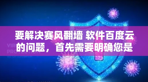 要解决赛风翻墙 软件百度云的问题,首先需要明确您是需要下载软件到百度云云盘,还是上传软件到赛风翻墙。以下是详细的步骤 要解决赛风翻墙 软件百度云的问题,首先需要明确您是需要下载软件到百度云云盘,还是上传软件到赛风翻墙。以下是详细的步骤