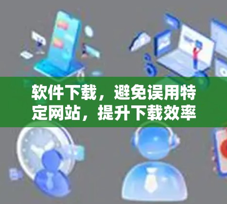 软件下载，避免误用特定网站，提升下载效率