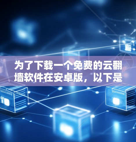为了下载一个免费的云翻墙软件在安卓版,以下是最佳的建议和步骤 为了下载一个免费的云翻墙软件在安卓版,以下是最佳的建议和步骤