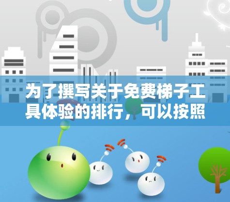 为了撰写关于免费梯子工具体验的排行，可以按照以下步骤进行
