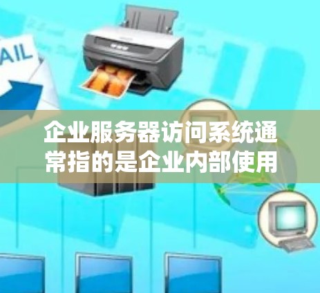 企业服务器访问系统通常指的是企业内部使用的服务器管理系统，用于控制和管理企业内的服务器资源、数据和用户访问权限。以下是一些常见的概念和功能