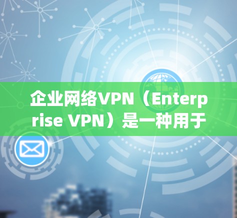 企业网络VPN（Enterprise VPN）是一种用于企业内部网络数据保护和安全的网络防火墙解决方案。它能够帮助企业隔离内部网络流量，防止数据泄露和入侵，同时提供加密通信、流量控制和安全监控等功能