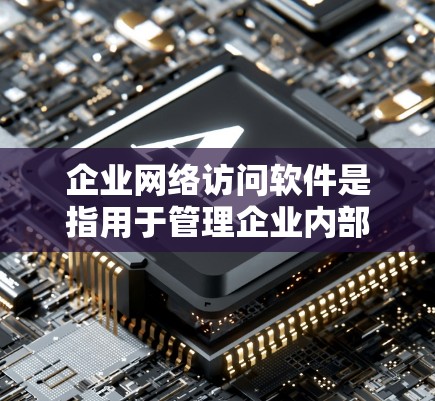 企业网络访问软件是指用于管理企业内部网络访问、数据备份与恢复、用户权限控制及网络访问管理的工具。以下是一些常见的企业网络访问软件及其主要功能