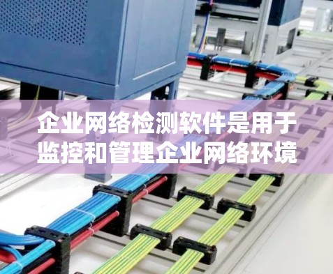 企业网络检测软件是用于监控和管理企业网络环境的工具，旨在预防网络攻击和恶意行为，保障数据安全。以下是对这些软件的系统介绍，包括它们的功能、使用步骤、优势和劣势