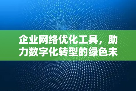 企业网络优化工具，助力数字化转型的绿色未来