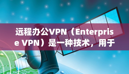 远程办公VPN（Enterprise VPN）是一种技术，用于提供安全的远程办公网络环境，帮助企业员工从 anywhere访问公司内部系统，同时防止数据泄露。以下是关于企业远程办公VPN的详细信息