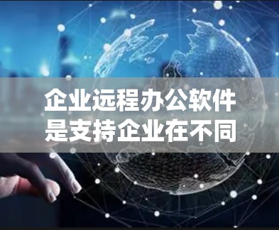 企业远程办公软件是支持企业在不同地点工作并进行在线协作和会议的工具，涵盖了多种功能和配置。以下是一个系统性的分析，帮助企业选择合适的远程办公软件