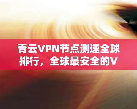青云VPN节点测速全球排行，全球最安全的VPN选择