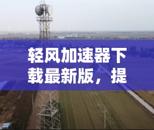 轻风加速器下载最新版，提升网络速度让你的数据不再受限