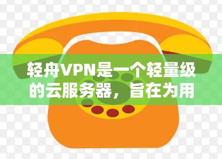 轻舟VPN是一个轻量级的云服务器，旨在为用户提供远程访问互联网资源的能力。以下是详细的步骤和信息
