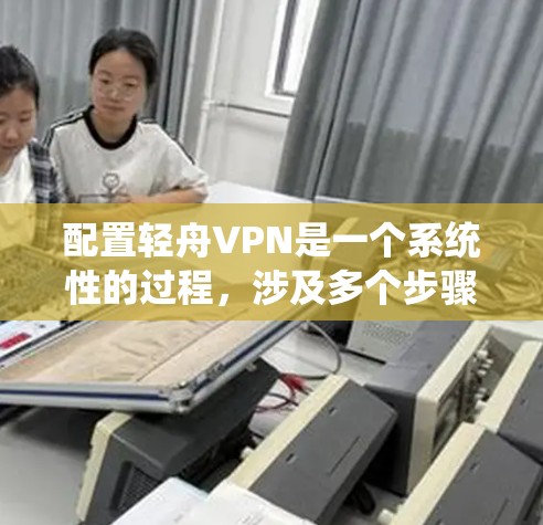 配置轻舟VPN是一个系统性的过程，涉及多个步骤，每个步骤都需要仔细操作才能确保网络的安全和有效。以下是一个详细且系统化的配置步骤指南