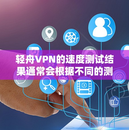 轻舟VPN的速度测试结果通常会根据不同的测试环境和设备来提供，以下是一些常见的测试数据和分析
