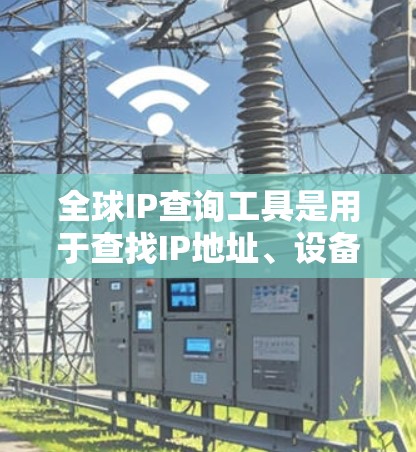 全球IP查询工具是用于查找IP地址、设备信息、网络设备、网络服务等的在线查询工具，广泛应用于网络管理、计算机配置、网络安全等领域。以下是一些常用的全球IP查询工具及其特点