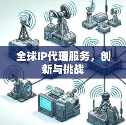 全球IP代理服务，创新与挑战