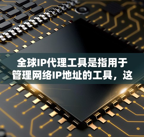 全球IP代理工具是指用于管理网络IP地址的工具，这些工具可以帮助用户更好地配置和管理网络设备，确保网络设备的正常工作。以下是一些全球IP代理工具的分类和功能