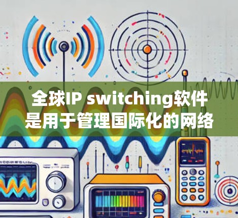 全球IP switching软件是用于管理国际化的网络设备，支持跨网络设备的配置和管理，适用于企业、跨国公司以及跨国网络环境下的网络管理需求。以下是对该软件的详细介绍