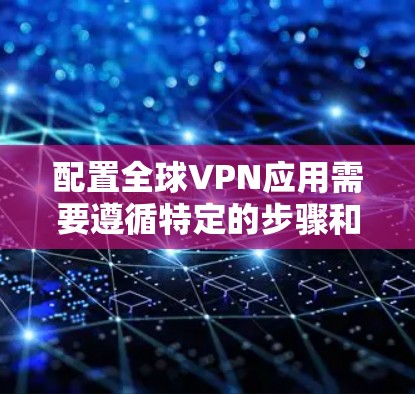 配置全球VPN应用需要遵循特定的步骤和设置，以确保安全和合规。以下是一个详细的教程，帮助您配置全球VPN应用