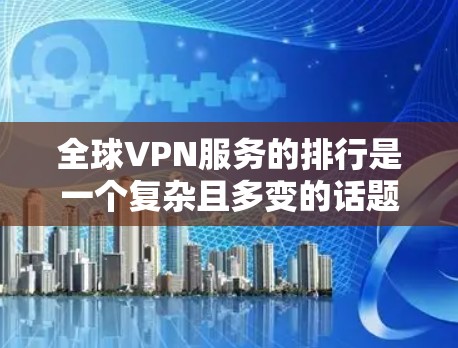全球VPN服务的排行是一个复杂且多变的话题，因为它受到多个因素的影响，包括国家、地区的安全标准、隐私保护、价格以及用户的具体需求。以下是对全球VPN服务排行的分点总结