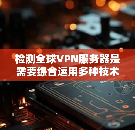 检测全球VPN服务器是需要综合运用多种技术手段和专业知识，结合具体情况进行的。以下是详细的步骤和方法
