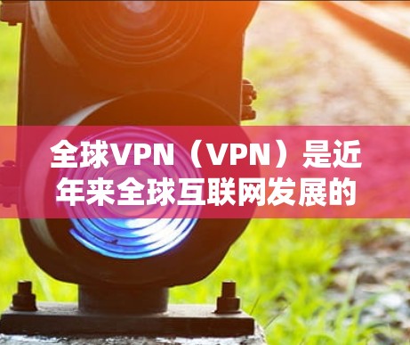 全球VPN（VPN）是近年来全球互联网发展的重要产物，广泛应用于全球各地，包括中国。虽然VPN本身并不涉及任何犯罪，但其普及和使用方式却引发了广泛的关注和讨论。以下是关于全球VPN节点的分析