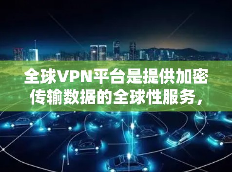全球VPN平台是提供加密传输数据的全球性服务，广泛覆盖多个国家和地区。以下是一些主要的全球VPN平台及其特点