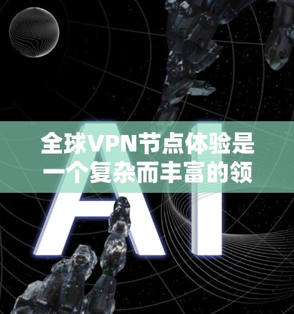 全球VPN节点体验是一个复杂而丰富的领域，涉及技术、安全性、设备配置和使用环境等多个方面。以下是一些关于全球VPN节点体验的要点和建议