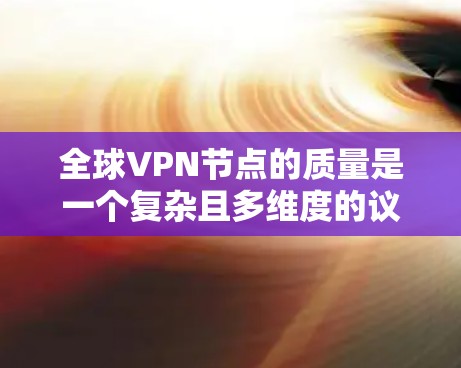 全球VPN节点的质量是一个复杂且多维度的议题，涉及技术、安全、法规和市场等多个方面。以下是对该问题的分步分析