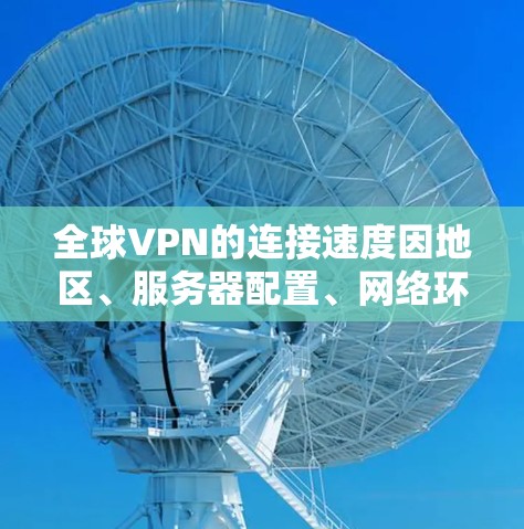全球VPN的连接速度因地区、服务器配置、网络环境等因素而异。以下是一些常见的 VPN 地区及其连接速度的情况