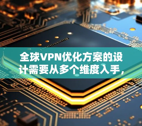 全球VPN优化方案的设计需要从多个维度入手，以确保数据安全、网络稳定和用户体验。以下是一个分步骤的优化方案