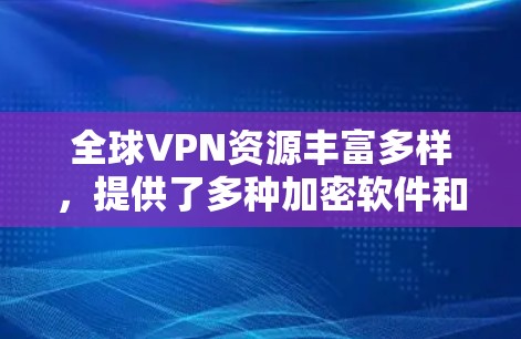 全球VPN资源丰富多样，提供了多种加密软件和工具，旨在提供加密连接，让目标用户能够看到内容。然而，使用这些软件时需谨慎，确保安全。以下是对全球VPN资源及使用建议的详细说明