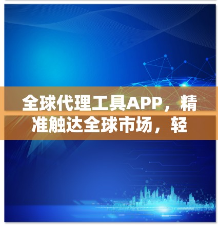 全球代理工具APP，精准触达全球市场，轻松建立高效业务关系