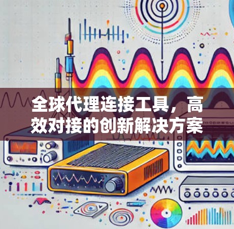 全球代理连接工具，高效对接的创新解决方案