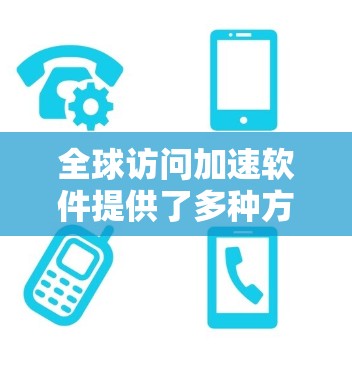 全球访问加速软件提供了多种方式来提升用户访问国外网站的速度和体验。以下是对这些软件的详细分析和推荐