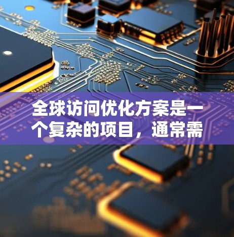 全球访问优化方案是一个复杂的项目，通常需要结合多方面的知识和技能。以下是一些常见的全球访问优化方案，涵盖了安全、效率和风险控制等方面